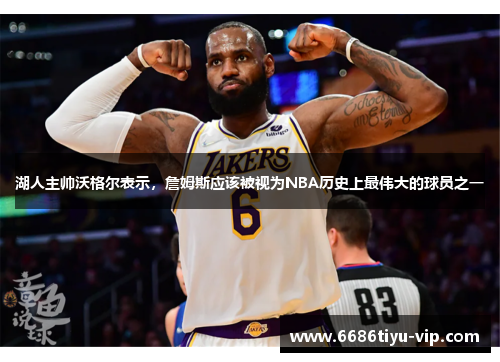 湖人主帅沃格尔表示，詹姆斯应该被视为NBA历史上最伟大的球员之一