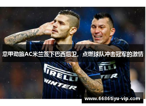 意甲劲旅AC米兰签下巴西后卫，点燃球队冲击冠军的激情