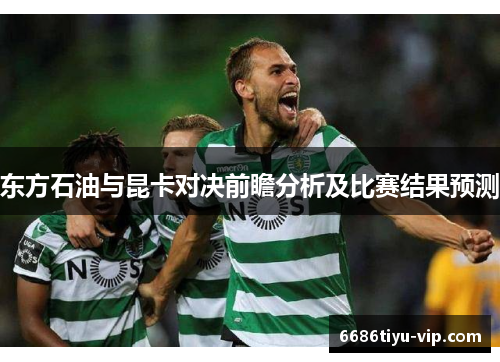 东方石油与昆卡对决前瞻分析及比赛结果预测
