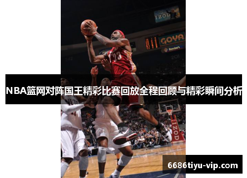 NBA篮网对阵国王精彩比赛回放全程回顾与精彩瞬间分析
